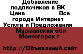 Добавление подписчиков в ВК › Цена ­ 5000-10000 - Все города Интернет » Услуги и Предложения   . Мурманская обл.,Мончегорск г.